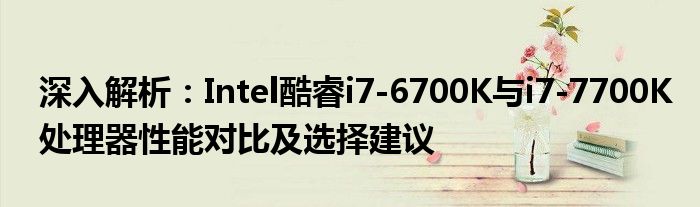深入解析：Intel酷睿i7-6700K与i7-7700K处理器性能对比及选择建议