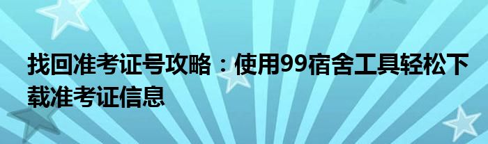 找回准考证号攻略：使用99宿舍工具轻松下载准考证信息