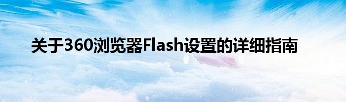 关于360浏览器Flash设置的详细指南