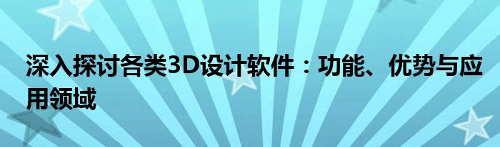 深入探讨各类3D设计软件：功能、优势与应用领域