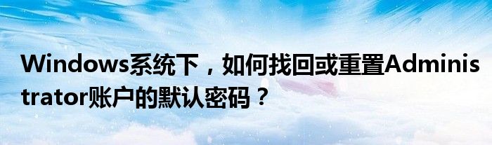 Windows系统下，如何找回或重置Administrator账户的默认密码？