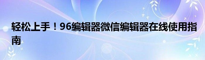 轻松上手！96编辑器微信编辑器在线使用指南