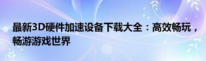 最新3D硬件加速设备下载大全：高效畅玩，畅游游戏世界