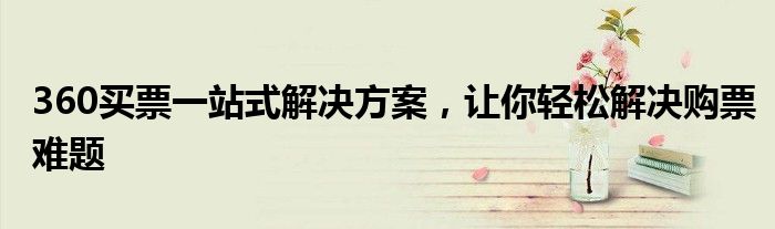 360买票一站式解决方案，让你轻松解决购票难题