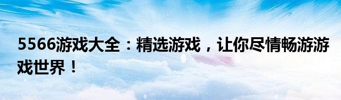5566游戏大全：精选游戏，让你尽情畅游游戏世界！