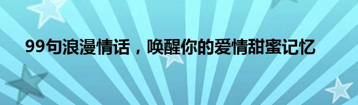 99句浪漫情话，唤醒你的爱情甜蜜记忆