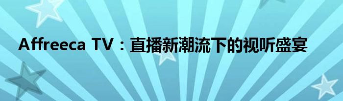 Affreeca TV：直播新潮流下的视听盛宴