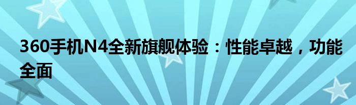 360手机N4全新旗舰体验：性能卓越，功能全面