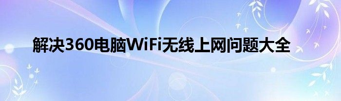 解决360电脑WiFi无线上网问题大全