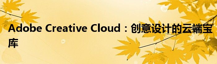 Adobe Creative Cloud：创意设计的云端宝库
