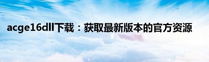 acge16dll下载：获取最新版本的官方资源