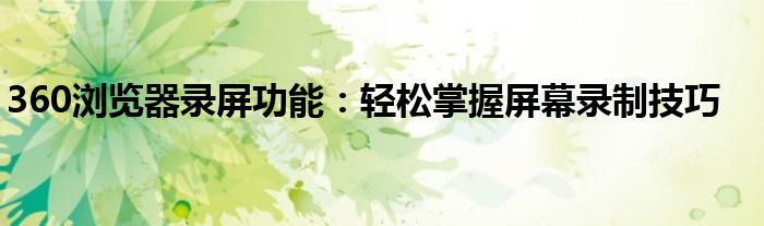 360浏览器录屏功能：轻松掌握屏幕录制技巧