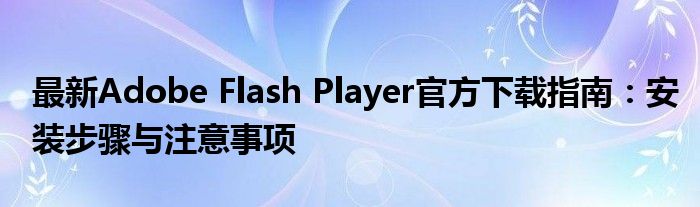 最新Adobe Flash Player官方下载指南：安装步骤与注意事项