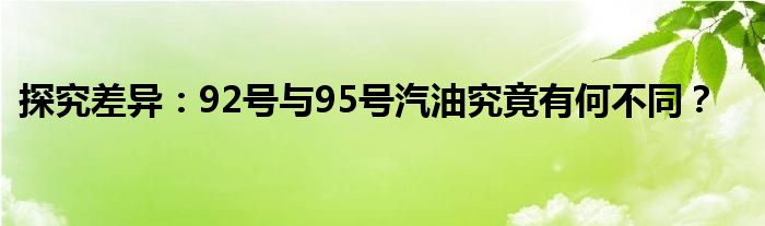 探究差异：92号与95号汽油究竟有何不同？