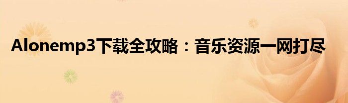  Alonemp3下载全攻略：音乐资源一网打尽