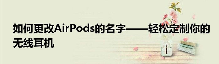 如何更改AirPods的名字——轻松定制你的无线耳机