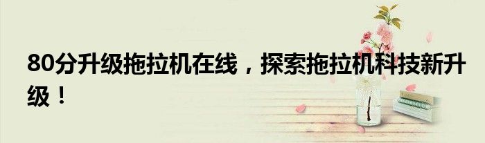 80分升级拖拉机在线，探索拖拉机科技新升级！