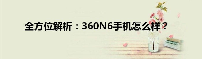 全方位解析：360N6手机怎么样？