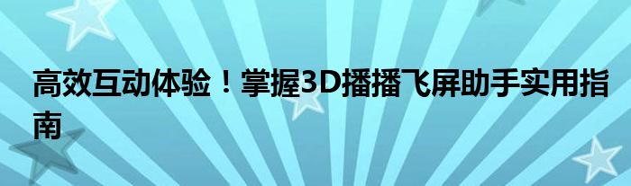 高效互动体验！掌握3D播播飞屏助手实用指南