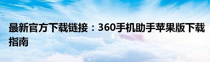 最新官方下载链接：360手机助手苹果版下载指南
