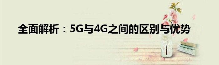 全面解析：5G与4G之间的区别与优势