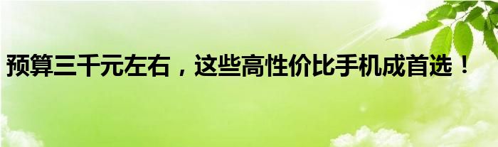 预算三千元左右，这些高性价比手机成首选！