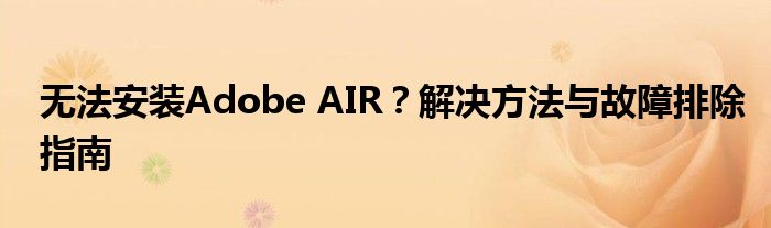 无法安装Adobe AIR？解决方法与故障排除指南