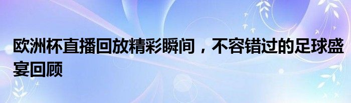 欧洲杯直播回放精彩瞬间，不容错过的足球盛宴回顾