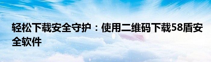 轻松下载安全守护：使用二维码下载58盾安全软件