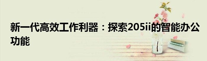 新一代高效工作利器：探索205ii的智能办公功能