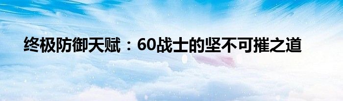 终极防御天赋：60战士的坚不可摧之道