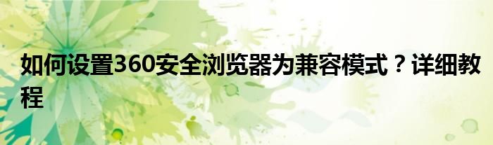 如何设置360安全浏览器为兼容模式？详细教程