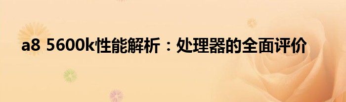 a8 5600k性能解析：处理器的全面评价
