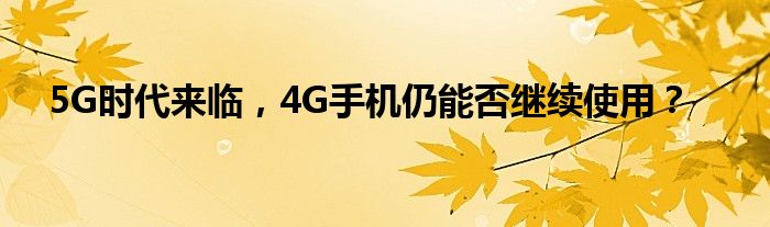 5G时代来临，4G手机仍能否继续使用？