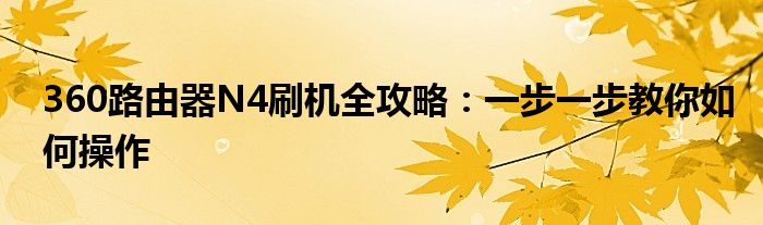 360路由器N4刷机全攻略：一步一步教你如何操作