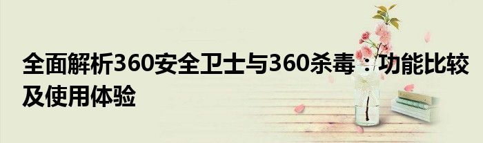 全面解析360安全卫士与360杀毒：功能比较及使用体验