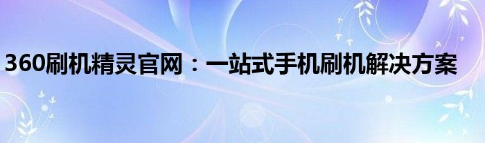 360刷机精灵官网：一站式手机刷机解决方案