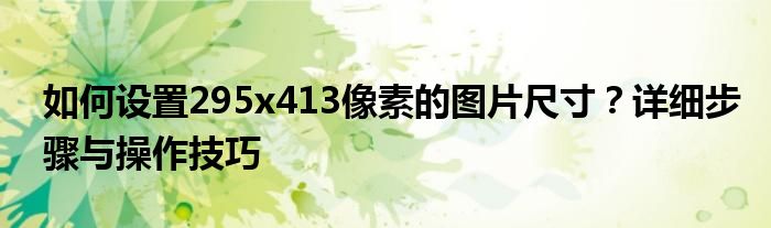 如何设置295x413像素的图片尺寸？详细步骤与操作技巧