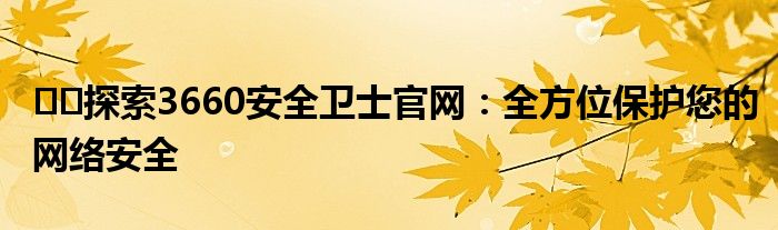 ​​探索3660安全卫士官网：全方位保护您的网络安全