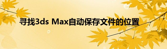 寻找3ds Max自动保存文件的位置