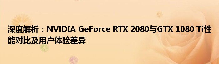 深度解析：NVIDIA GeForce RTX 2080与GTX 1080 Ti性能对比及用户体验差异