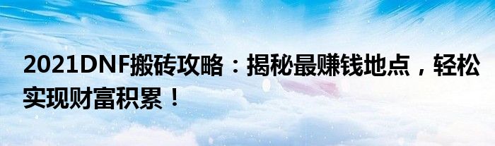 2021DNF搬砖攻略：揭秘最赚钱地点，轻松实现财富积累！