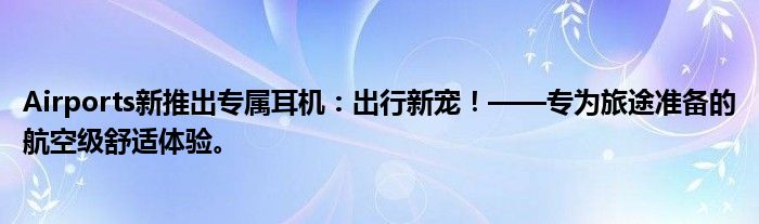 Airports新推出专属耳机：出行新宠！——专为旅途准备的航空级舒适体验。
