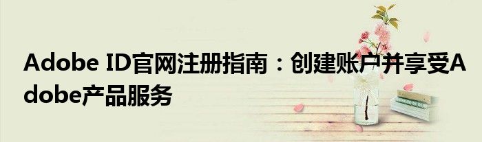 Adobe ID官网注册指南：创建账户并享受Adobe产品服务