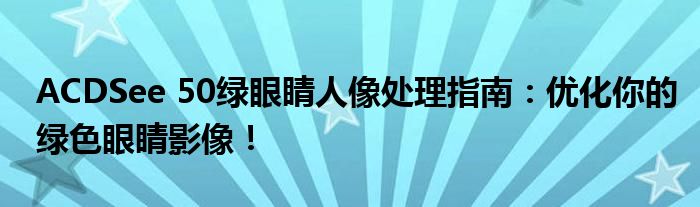 ACDSee 50绿眼睛人像处理指南：优化你的绿色眼睛影像！