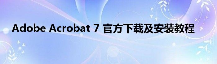 Adobe Acrobat 7 官方下载及安装教程