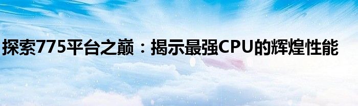 探索775平台之巅：揭示最强CPU的辉煌性能