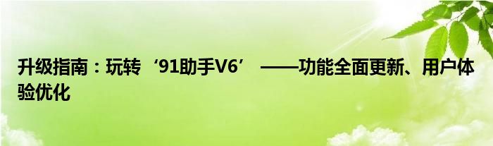 升级指南：玩转‘91助手V6’ ——功能全面更新、用户体验优化