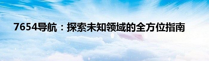 7654导航：探索未知领域的全方位指南