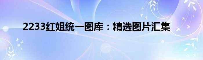 2233红姐统一图库：精选图片汇集